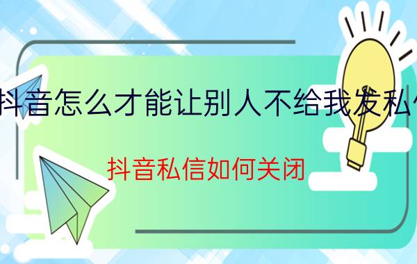 抖音怎么才能让别人不给我发私信 抖音私信如何关闭，抖音怎么设置不接收私信？